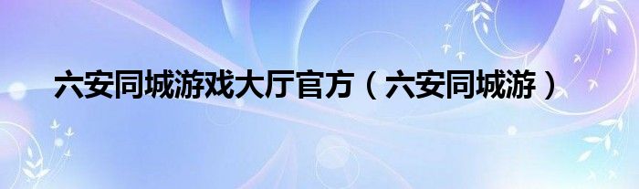 六安同城游戏大厅官方（六安同城游）