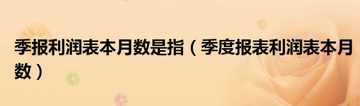 季报利润表本月数是指（季度报表利润表本月数）