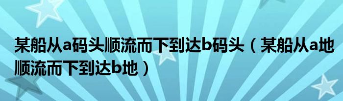 某船从a码头顺流而下到达b码头（某船从a地顺流而下到达b地）