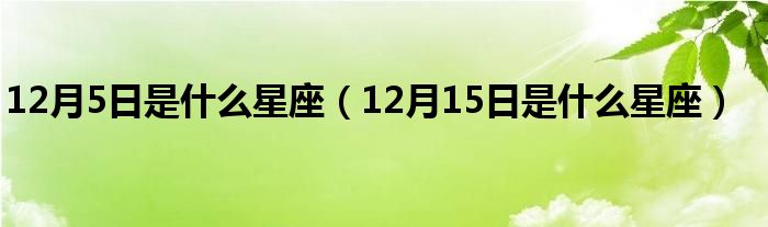 12月5日是什么星座（12月15日是什么星座）