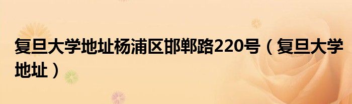 复旦大学地址杨浦区邯郸路220号（复旦大学地址）