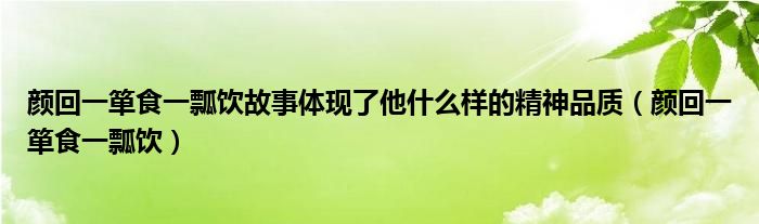 颜回一箪食一瓢饮故事体现了他什么样的精神品质（颜回一箪食一瓢饮）