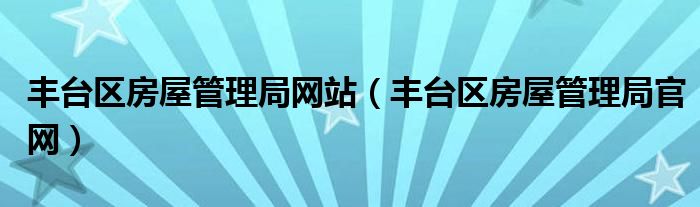 丰台区房屋管理局网站（丰台区房屋管理局官网）