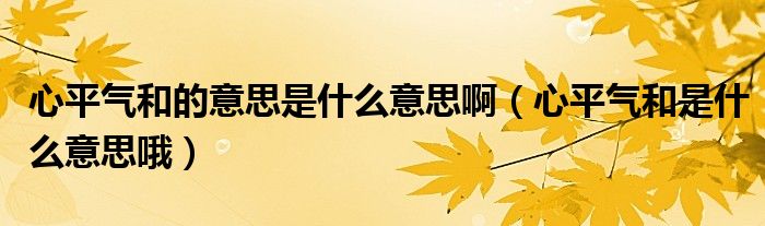 心平气和的意思是什么意思啊（心平气和是什么意思哦）