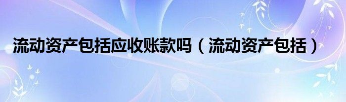 流动资产包括应收账款吗（流动资产包括）