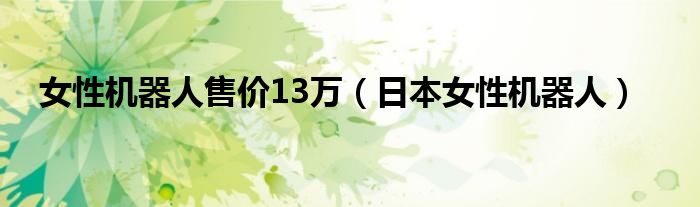 女性机器人售价13万（日本女性机器人）