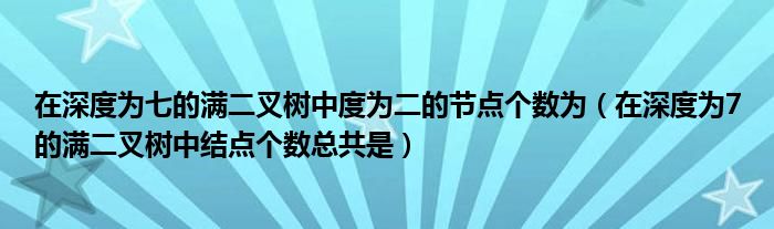 在深度为七的满二叉树中度为二的节点个数为（在深度为7的满二叉树中结点个数总共是）