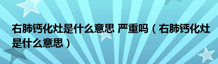 右肺钙化灶是什么意思 严重吗（右肺钙化灶是什么意思）