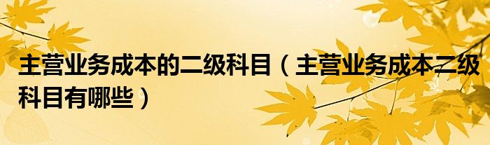 主营业务成本的二级科目（主营业务成本二级科目有哪些）