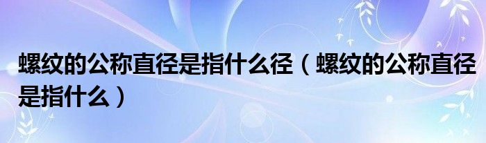 螺纹的公称直径是指什么径（螺纹的公称直径是指什么）