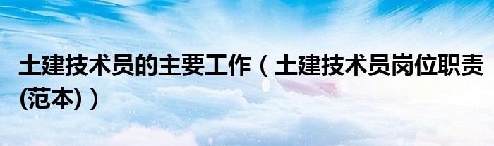 土建技术员的主要工作（土建技术员岗位职责(范本)）