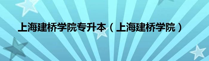 上海建桥学院专升本（上海建桥学院）