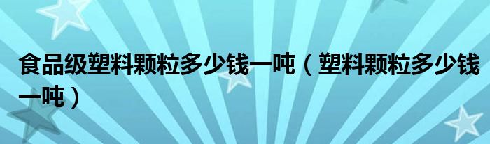 食品级塑料颗粒多少钱一吨（塑料颗粒多少钱一吨）