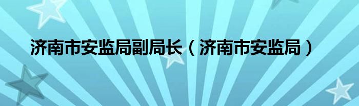 济南市安监局副局长（济南市安监局）