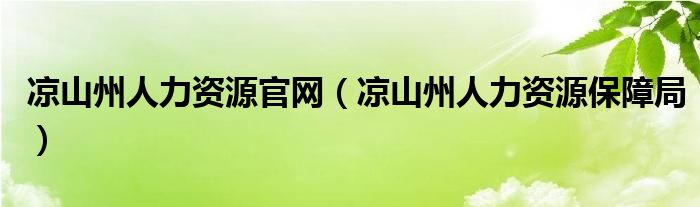 凉山州人力资源官网（凉山州人力资源保障局）