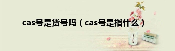 cas号是货号吗（cas号是指什么）