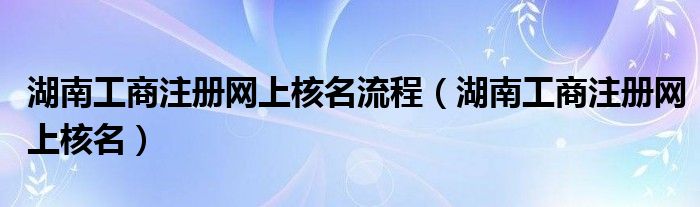 湖南工商注册网上核名流程（湖南工商注册网上核名）