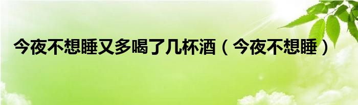 今夜不想睡又多喝了几杯酒（今夜不想睡）