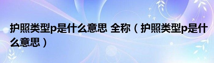 护照类型p是什么意思 全称（护照类型p是什么意思）