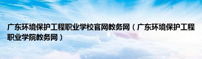 广东环境保护工程职业学校官网教务网（广东环境保护工程职业学院教务网）