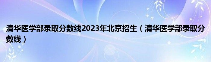 清华医学部录取分数线2023年北京招生（清华医学部录取分数线）