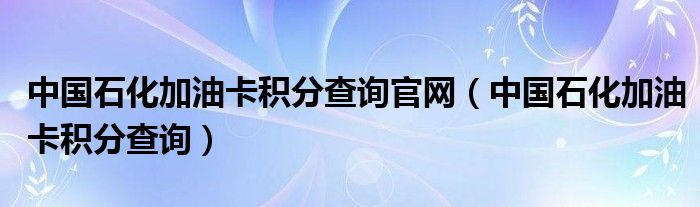 中国石化加油卡积分查询官网（中国石化加油卡积分查询）