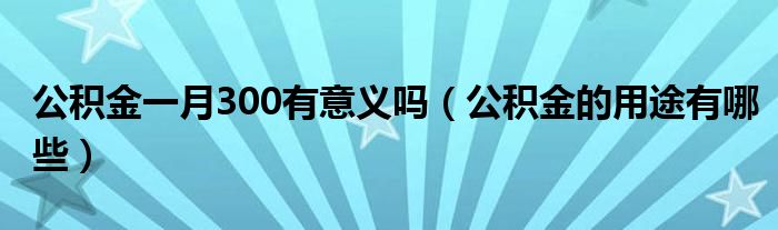 公积金一月300有意义吗（公积金的用途有哪些）