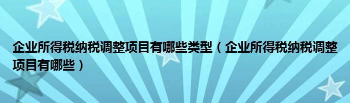 企业所得税纳税调整项目有哪些类型（企业所得税纳税调整项目有哪些）