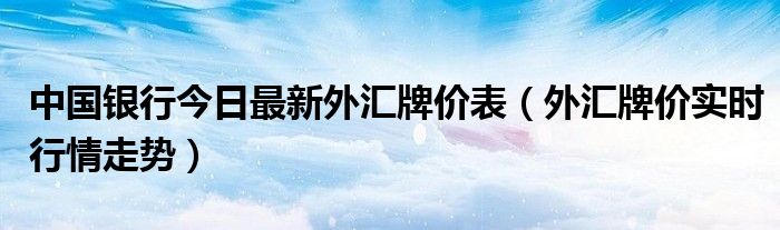 中国银行今日最新外汇牌价表（外汇牌价实时行情走势）