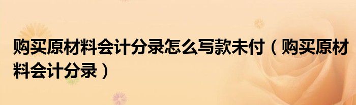 购买原材料会计分录怎么写款未付（购买原材料会计分录）