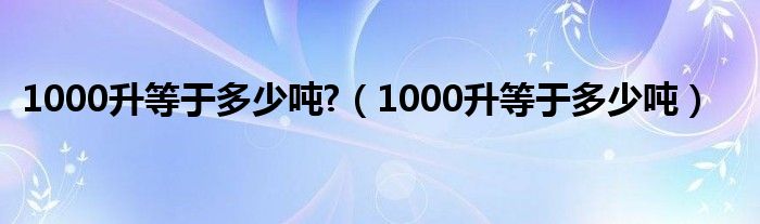 1000升等于多少吨?（1000升等于多少吨）