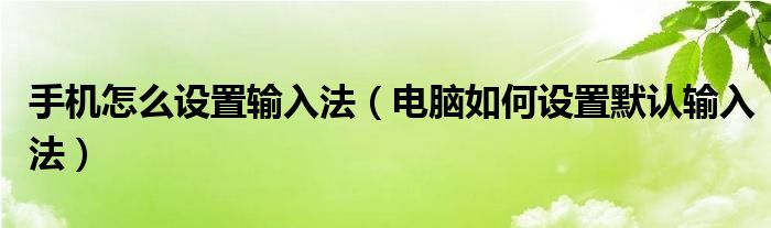 手机怎么设置输入法（电脑如何设置默认输入法）