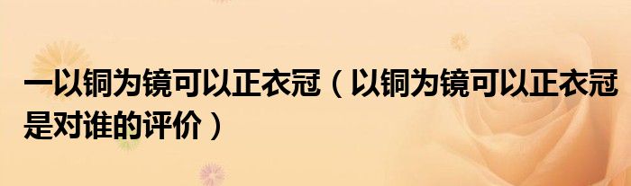 一以铜为镜可以正衣冠（以铜为镜可以正衣冠是对谁的评价）