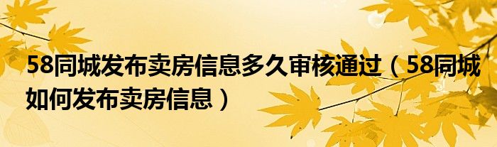 58同城发布卖房信息多久审核通过（58同城如何发布卖房信息）