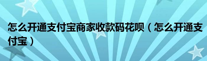 怎么开通支付宝商家收款码花呗（怎么开通支付宝）