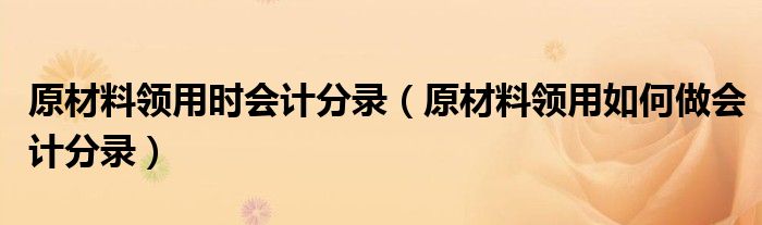 原材料领用时会计分录（原材料领用如何做会计分录）