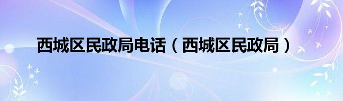 西城区民政局电话（西城区民政局）