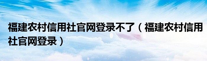 福建农村信用社官网登录不了（福建农村信用社官网登录）