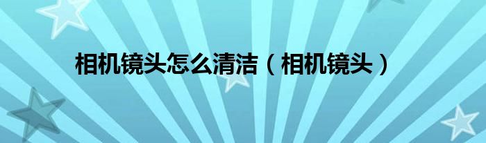 相机镜头怎么清洁（相机镜头）