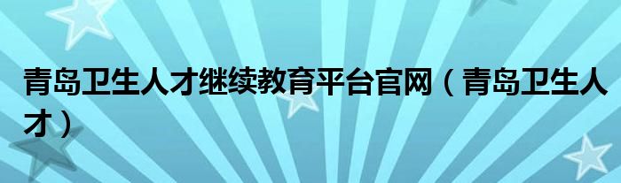 青岛卫生人才继续教育平台官网（青岛卫生人才）