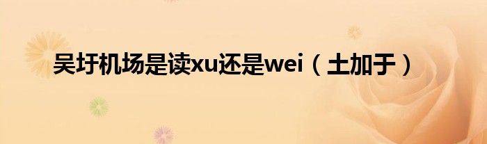 吴圩机场是读xu还是wei（土加于）