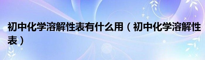 初中化学溶解性表有什么用（初中化学溶解性表）