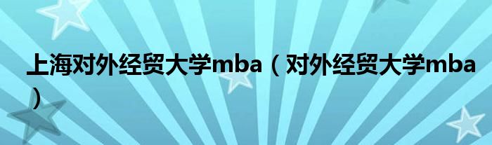 上海对外经贸大学mba（对外经贸大学mba）