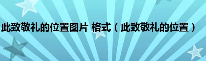 此致敬礼的位置图片 格式（此致敬礼的位置）