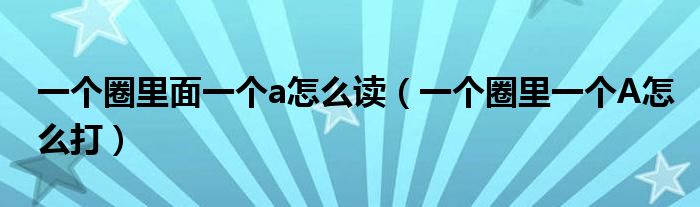 一个圈里面一个a怎么读（一个圈里一个A怎么打）