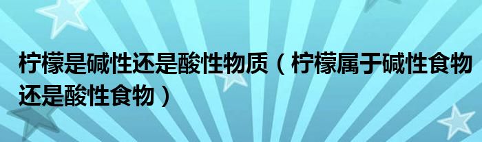 柠檬是碱性还是酸性物质（柠檬属于碱性食物还是酸性食物）