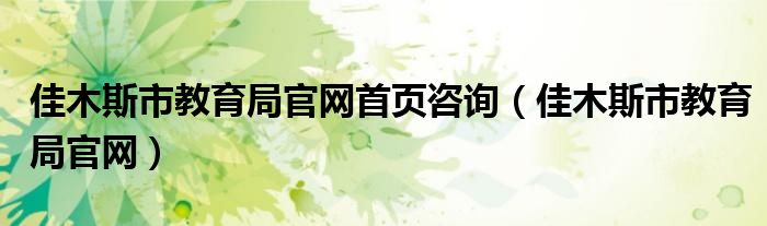 佳木斯市教育局官网首页咨询（佳木斯市教育局官网）