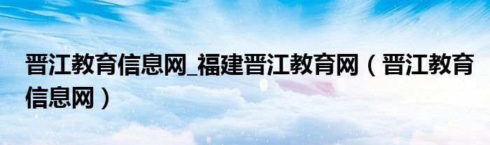 晋江教育信息网_福建晋江教育网（晋江教育信息网）