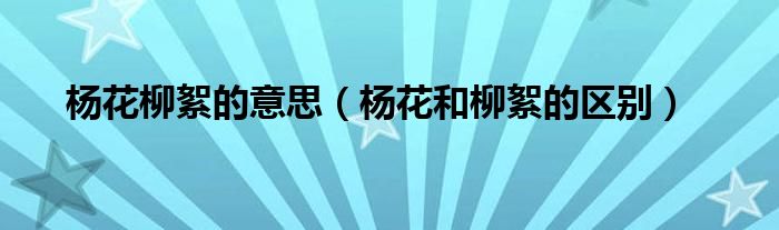 杨花柳絮的意思（杨花和柳絮的区别）