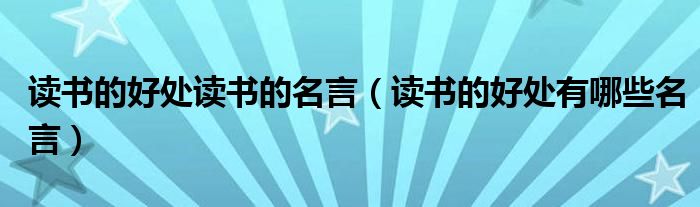 读书的好处读书的名言（读书的好处有哪些名言）